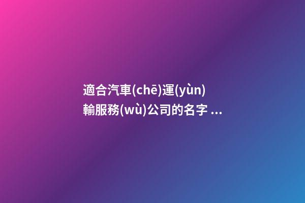適合汽車(chē)運(yùn)輸服務(wù)公司的名字 怎樣取適宜-第1張-公司起名-玄機(jī)派